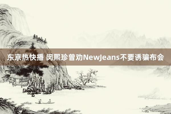 东京热快播 闵熙珍曾劝NewJeans不要诱骗布会