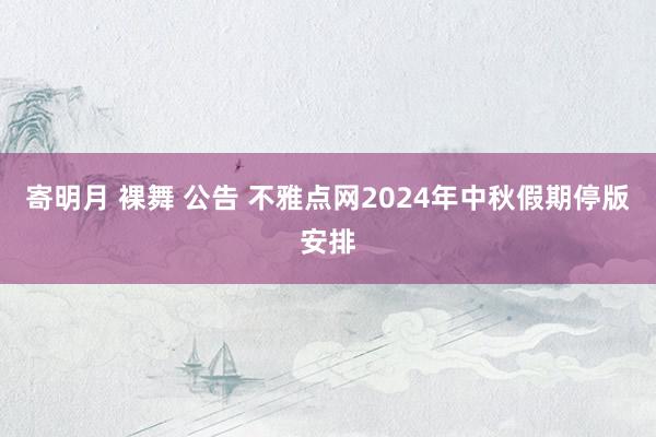 寄明月 裸舞 公告 不雅点网2024年中秋假期停版安排