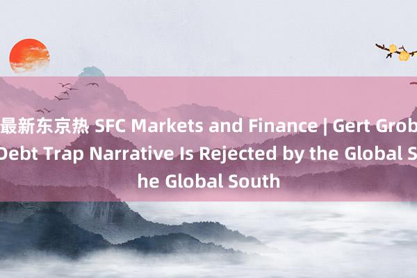 最新东京热 SFC Markets and Finance | Gert Grobler: Debt Trap Narrative Is Rejected by the Global South