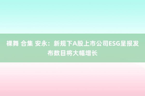 裸舞 合集 安永：新规下A股上市公司ESG呈报发布数目将大幅增长