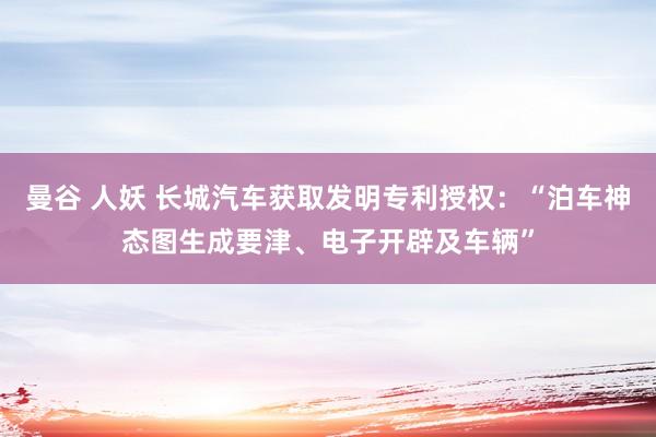 曼谷 人妖 长城汽车获取发明专利授权：“泊车神态图生成要津、电子开辟及车辆”