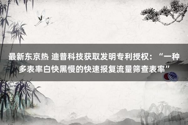 最新东京热 迪普科技获取发明专利授权：“一种多表率白快黑慢的快速报复流量筛查表率”