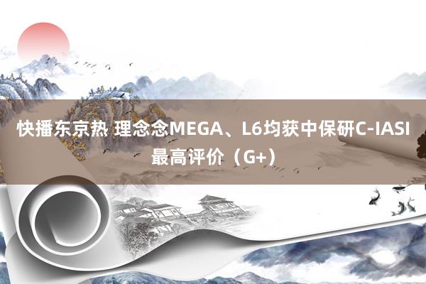 快播东京热 理念念MEGA、L6均获中保研C-IASI最高评价（G+）