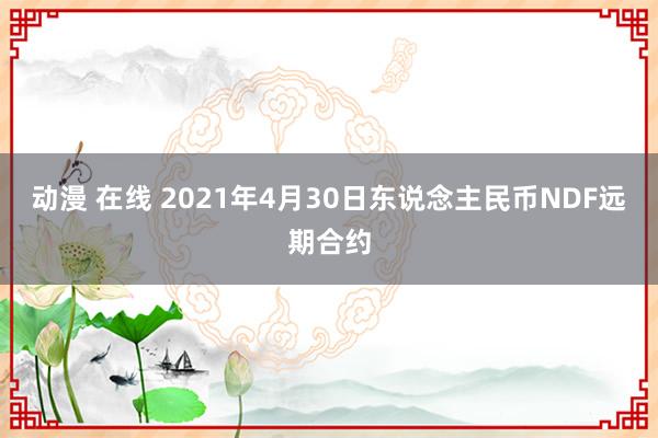 动漫 在线 2021年4月30日东说念主民币NDF远期合约