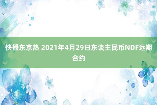 快播东京热 2021年4月29日东谈主民币NDF远期合约