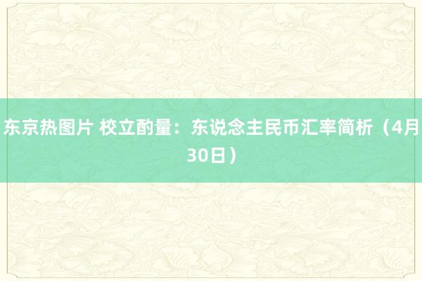 东京热图片 校立酌量：东说念主民币汇率简析（4月30日）