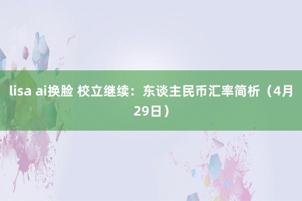 lisa ai换脸 校立继续：东谈主民币汇率简析（4月29日）