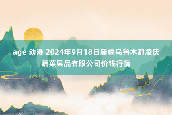 age 动漫 2024年9月18日新疆乌鲁木都凌庆蔬菜果品有限公司价钱行情