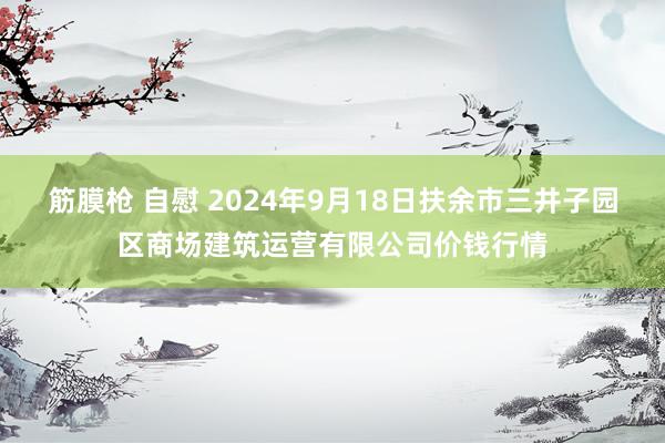 筋膜枪 自慰 2024年9月18日扶余市三井子园区商场建筑运营有限公司价钱行情