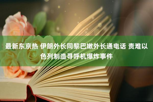 最新东京热 伊朗外长同黎巴嫩外长通电话 责难以色列制造寻呼机爆炸事件