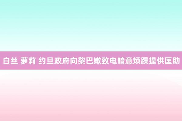 白丝 萝莉 约旦政府向黎巴嫩致电暗意烦躁提供匡助