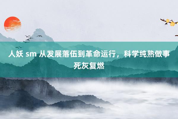 人妖 sm 从发展落伍到革命运行，科学纯熟做事死灰复燃