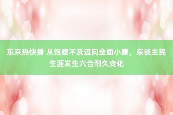 东京热快播 从饱暖不及迈向全面小康，东谈主民生涯发生六合耐久变化