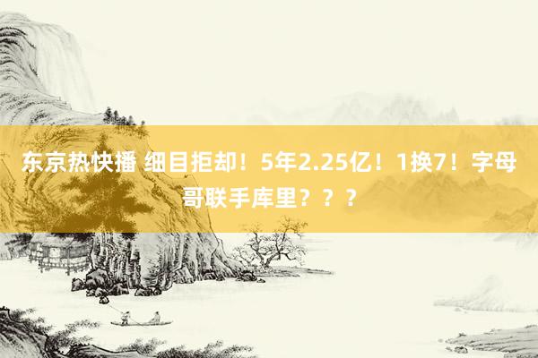 东京热快播 细目拒却！5年2.25亿！1换7！字母哥联手库里？？？