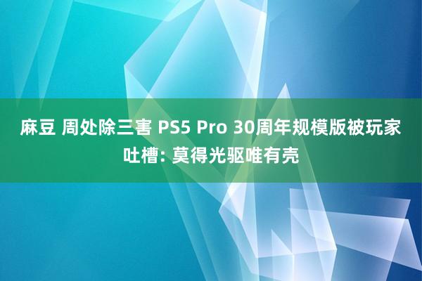 麻豆 周处除三害 PS5 Pro 30周年规模版被玩家吐槽: 莫得光驱唯有壳