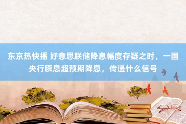 东京热快播 好意思联储降息幅度存疑之时，一国央行瞬息超预期降息，传递什么信号