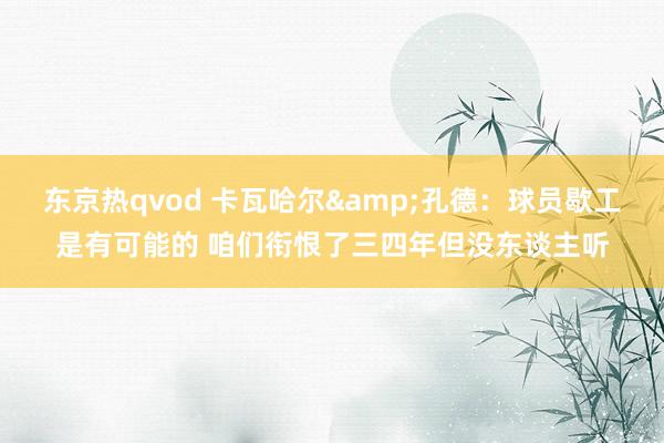 东京热qvod 卡瓦哈尔&孔德：球员歇工是有可能的 咱们衔恨了三四年但没东谈主听