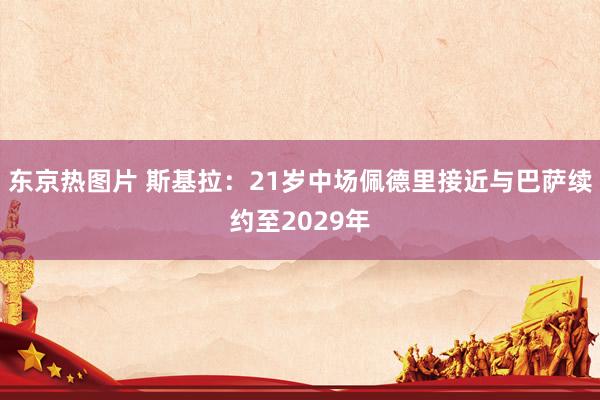 东京热图片 斯基拉：21岁中场佩德里接近与巴萨续约至2029年