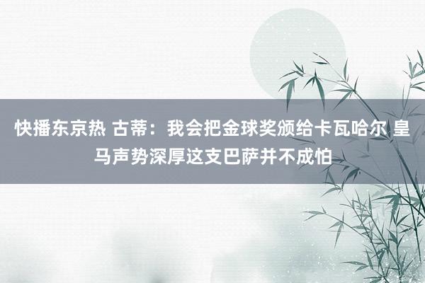 快播东京热 古蒂：我会把金球奖颁给卡瓦哈尔 皇马声势深厚这支巴萨并不成怕