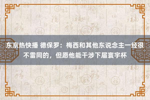 东京热快播 德保罗：梅西和其他东说念主一经很不雷同的，但愿他能干涉下届寰宇杯