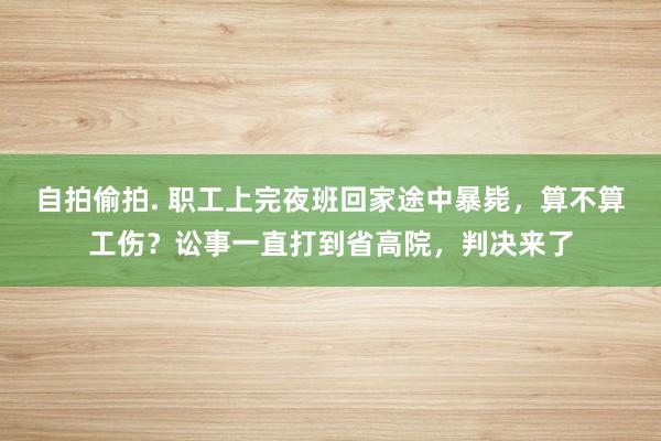 自拍偷拍. 职工上完夜班回家途中暴毙，算不算工伤？讼事一直打到省高院，判决来了