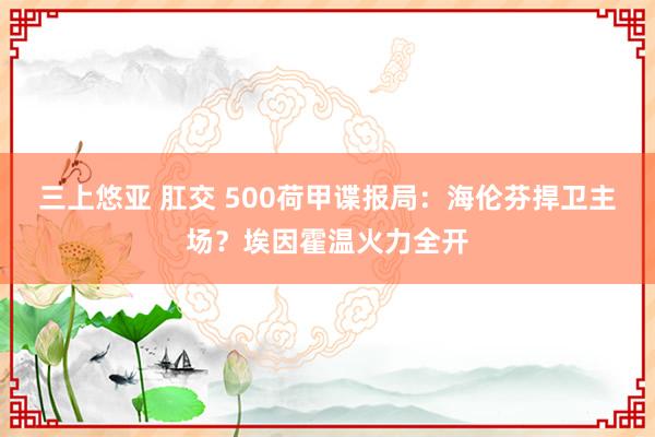 三上悠亚 肛交 500荷甲谍报局：海伦芬捍卫主场？埃因霍温火力全开