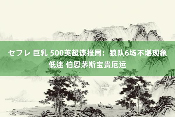 セフレ 巨乳 500英超谍报局：狼队6场不堪现象低迷 伯恩茅斯宝贵厄运