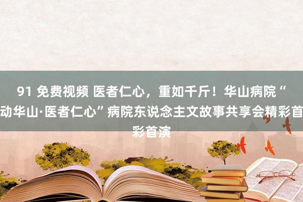 91 免费视频 医者仁心，重如千斤！华山病院“感动华山·医者仁心”病院东说念主文故事共享会精彩首演