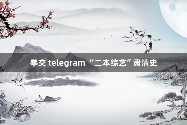 拳交 telegram “二本综艺”肃清史