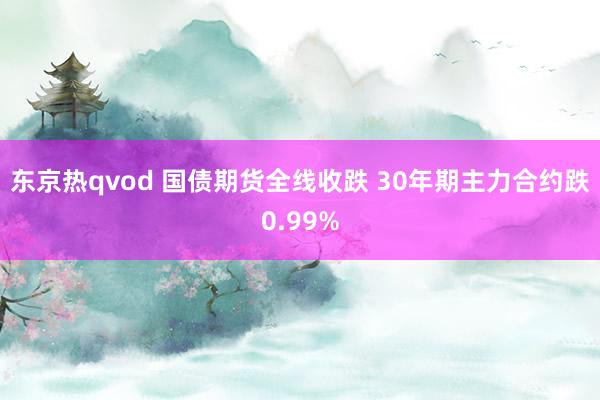 东京热qvod 国债期货全线收跌 30年期主力合约跌0.99%