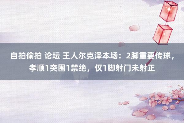 自拍偷拍 论坛 王人尔克泽本场：2脚重要传球，孝顺1突围1禁绝，仅1脚射门未射正