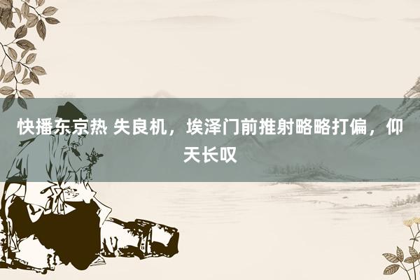 快播东京热 失良机，埃泽门前推射略略打偏，仰天长叹