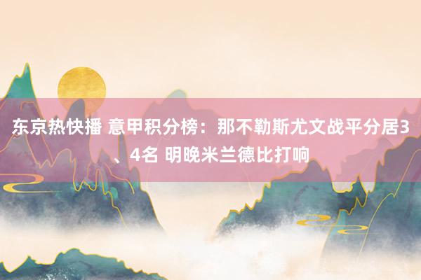 东京热快播 意甲积分榜：那不勒斯尤文战平分居3、4名 明晚米兰德比打响