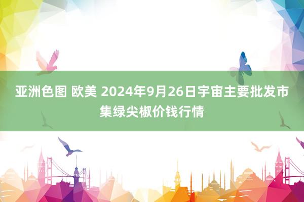 亚洲色图 欧美 2024年9月26日宇宙主要批发市集绿尖椒价钱行情