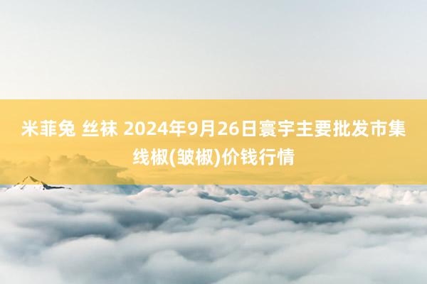 米菲兔 丝袜 2024年9月26日寰宇主要批发市集线椒(皱椒)价钱行情