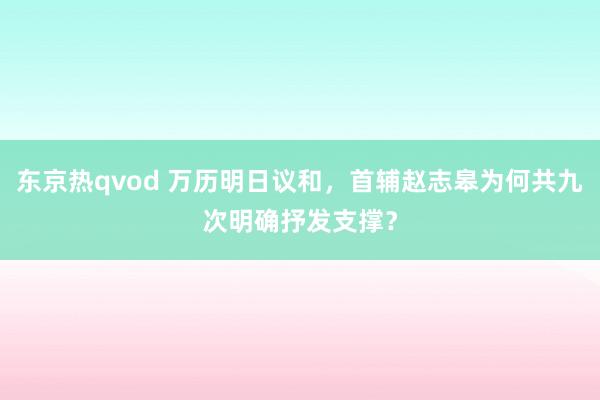 东京热qvod 万历明日议和，首辅赵志皋为何共九次明确抒发支撑？