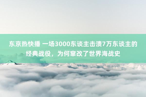 东京热快播 一场3000东谈主击溃7万东谈主的经典战役，为何窜改了世界海战史