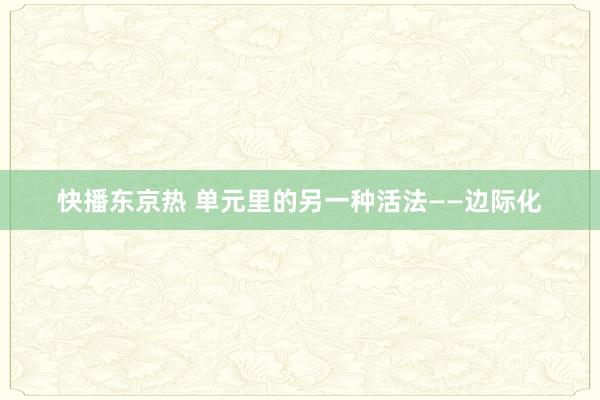 快播东京热 单元里的另一种活法——边际化