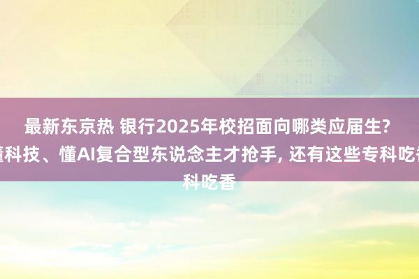 最新东京热 银行2025年校招面向哪类应届生? 懂科技、懂AI复合型东说念主才抢手， 还有这些专科吃香