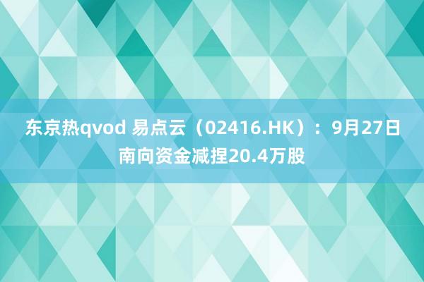 东京热qvod 易点云（02416.HK）：9月27日南向资金减捏20.4万股