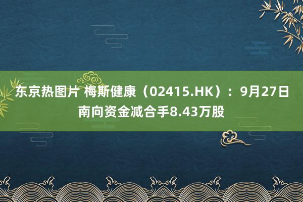 东京热图片 梅斯健康（02415.HK）：9月27日南向资金减合手8.43万股