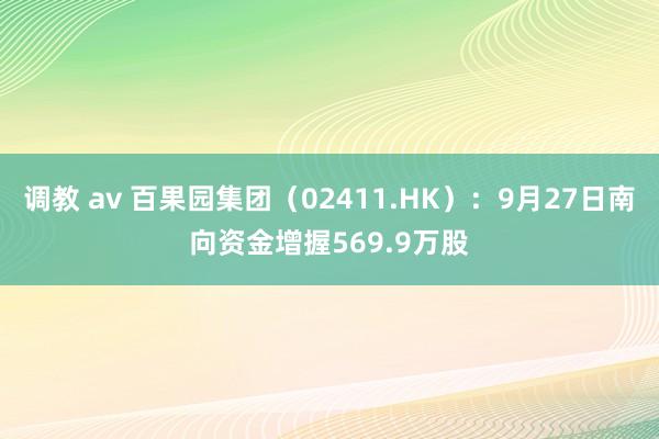 调教 av 百果园集团（02411.HK）：9月27日南向资金增握569.9万股