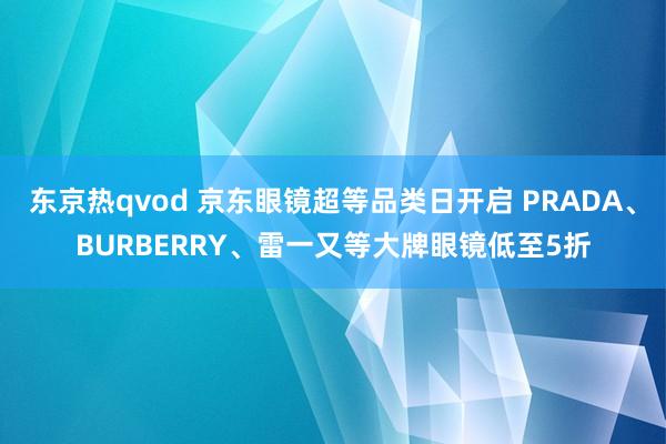 东京热qvod 京东眼镜超等品类日开启 PRADA、BURBERRY、雷一又等大牌眼镜低至5折