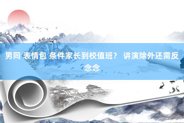 男同 表情包 条件家长到校值班？ 讲演除外还需反念念