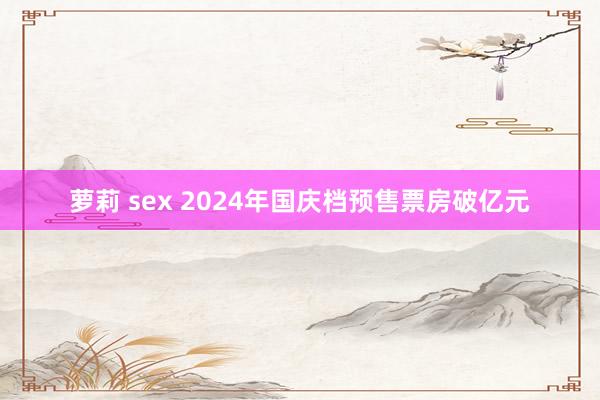 萝莉 sex 2024年国庆档预售票房破亿元