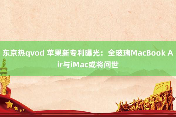 东京热qvod 苹果新专利曝光：全玻璃MacBook Air与iMac或将问世