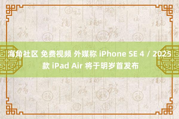 海角社区 免费视频 外媒称 iPhone SE 4 / 2025 款 iPad Air 将于明岁首发布