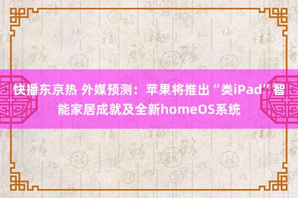 快播东京热 外媒预测：苹果将推出“类iPad”智能家居成就及全新homeOS系统