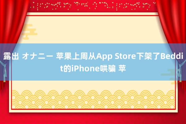 露出 オナニー 苹果上周从App Store下架了Beddit的iPhone哄骗 苹