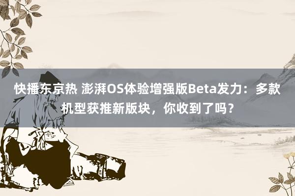 快播东京热 澎湃OS体验增强版Beta发力：多款机型获推新版块，你收到了吗？